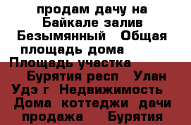 продам дачу на Байкале залив Безымянный › Общая площадь дома ­ 100 › Площадь участка ­ 12 000 - Бурятия респ., Улан-Удэ г. Недвижимость » Дома, коттеджи, дачи продажа   . Бурятия респ.